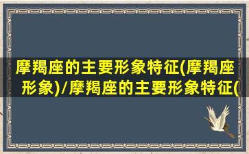 摩羯座的主要形象特征(摩羯座 形象)/摩羯座的主要形象特征(摩羯座 形象)-我的网站